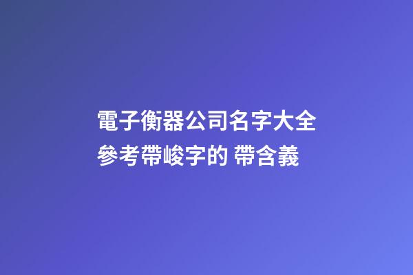 電子衡器公司名字大全參考帶峻字的 帶含義-第1張-公司起名-玄機派